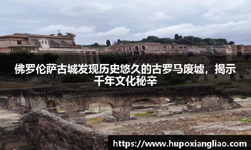 佛罗伦萨古城发现历史悠久的古罗马废墟，揭示千年文化秘辛