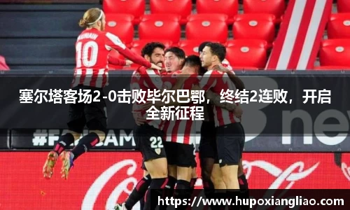 塞尔塔客场2-0击败毕尔巴鄂，终结2连败，开启全新征程