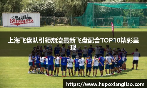 上海飞盘队引领潮流最新飞盘配合TOP10精彩呈现