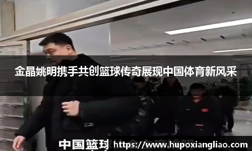 金晶姚明携手共创篮球传奇展现中国体育新风采