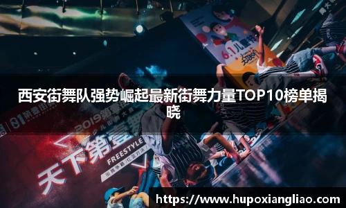 西安街舞队强势崛起最新街舞力量TOP10榜单揭晓