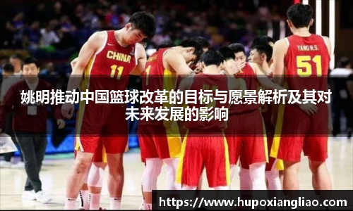 姚明推动中国篮球改革的目标与愿景解析及其对未来发展的影响