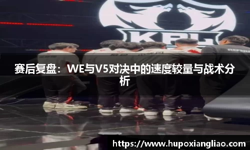 赛后复盘：WE与V5对决中的速度较量与战术分析
