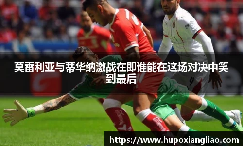 莫雷利亚与蒂华纳激战在即谁能在这场对决中笑到最后