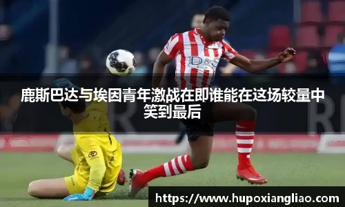 鹿斯巴达与埃因青年激战在即谁能在这场较量中笑到最后