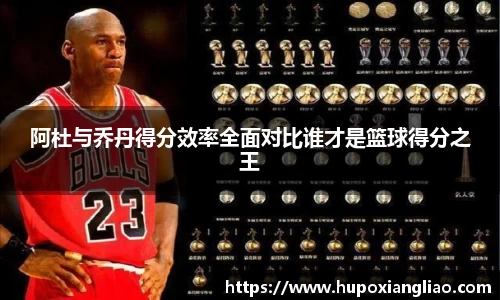 阿杜与乔丹得分效率全面对比谁才是篮球得分之王