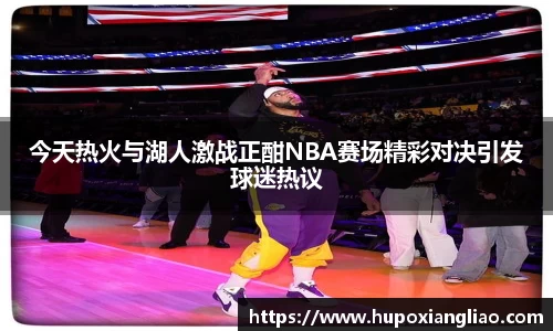 今天热火与湖人激战正酣NBA赛场精彩对决引发球迷热议